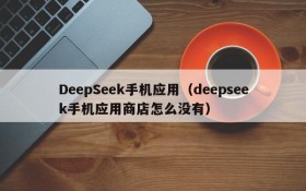 DeepSeek手机应用(deepseek手机应用商店怎么没有)