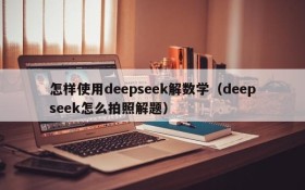 怎样使用deepseek解数学(deepseek怎么拍照解题)