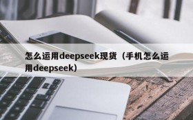 怎么运用deepseek现货（手机怎么运用deepseek）