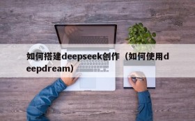 如何搭建deepseek创作（如何使用deepdream）