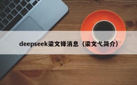 deepseek梁文锋消息(梁文弋简介)