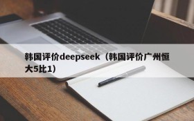 韩国评价deepseek（韩国评价广州恒大5比1）