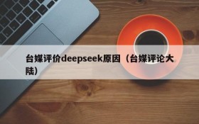 台媒评价deepseek原因(台媒评论大陆)