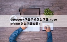 deepseek下载手机怎么下载(deepfakes怎么下载安装)