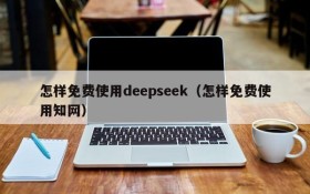 怎样免费使用deepseek（怎样免费使用知网）