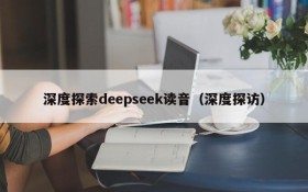 深度探索deepseek读音（深度探访）