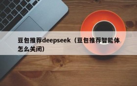 豆包推荐deepseek(豆包推荐智能体怎么关闭)