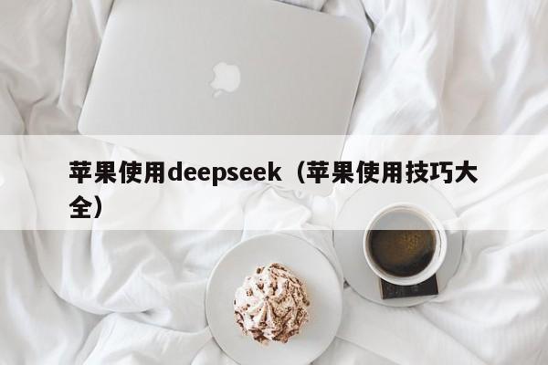 苹果使用deepseek（苹果使用技巧大全）