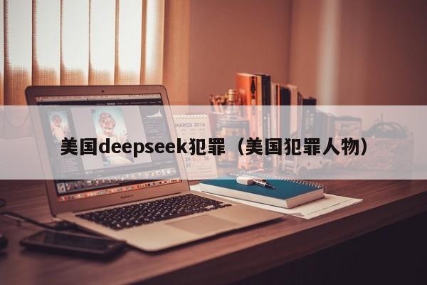 美国deepseek犯罪（美国犯罪人物）