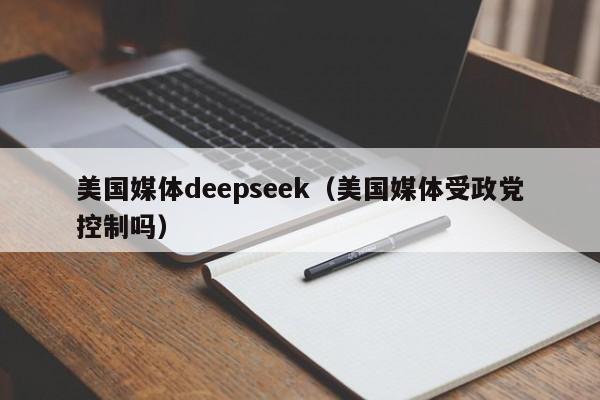 美国媒体deepseek（美国媒体受政党控制吗）