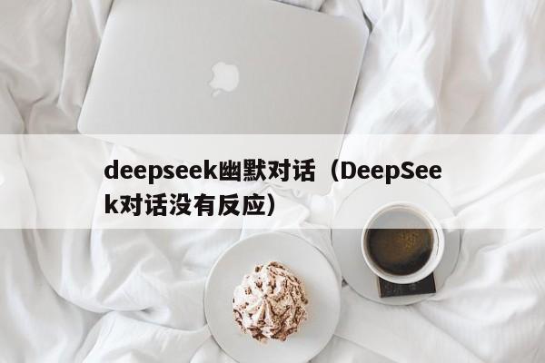 deepseek幽默对话（DeepSeek对话没有反应）