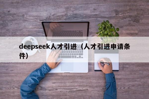 deepseek人才引进（人才引进申请条件）