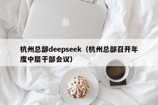 杭州总部deepseek（杭州总部召开年度中层干部会议）