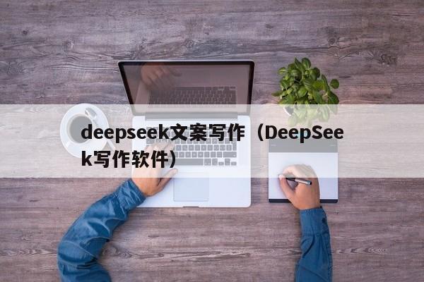 deepseek文案写作（DeepSeek写作软件）