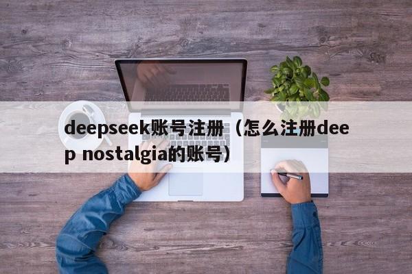 deepseek账号注册（怎么注册deep nostalgia的账号）