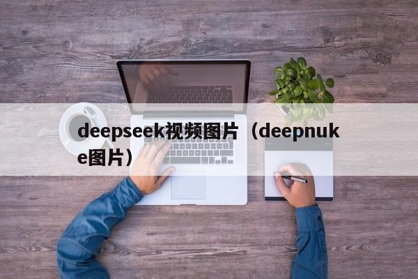 deepseek视频图片（deepnuke图片）