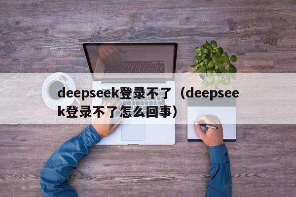 deepseek登录不了（deepseek登录不了怎么回事）