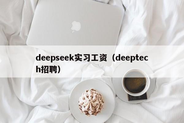 deepseek实习工资（deeptech招聘）