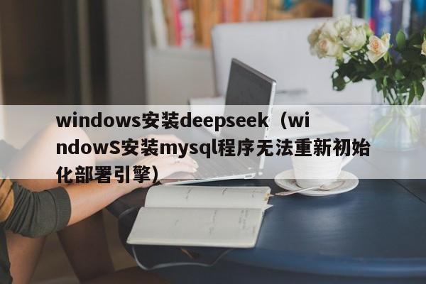 windows安装deepseek（windowS安装mysql程序无法重新初始化部署引擎）