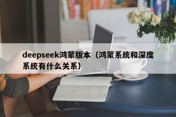 deepseek鸿蒙版本（鸿蒙系统和深度系统有什么关系）