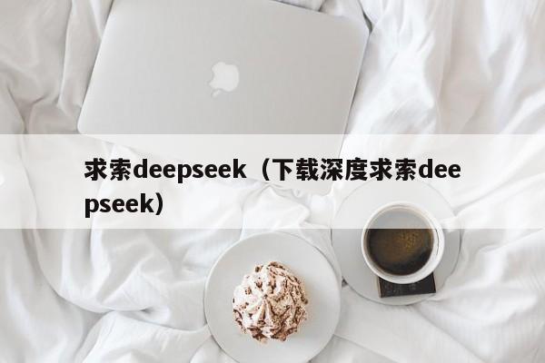 求索deepseek（下载深度求索deepseek）