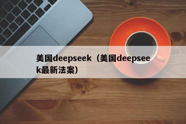 美国deepseek（美国deepseek最新法案）