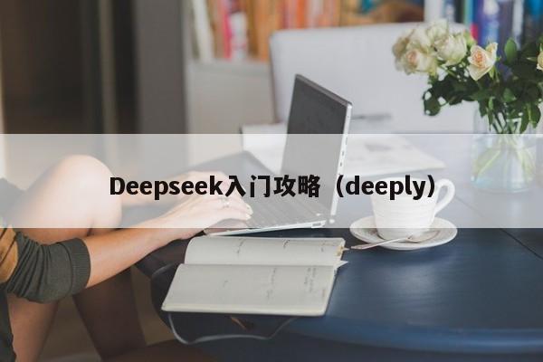 Deepseek入门攻略（deeply）