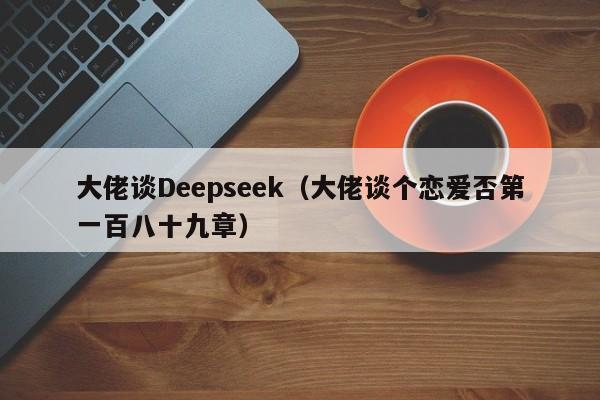 大佬谈Deepseek（大佬谈个恋爱否第一百八十九章）