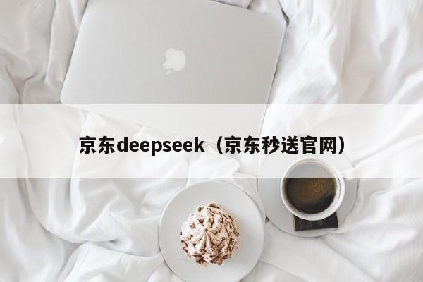 京东deepseek（京东秒送官网）