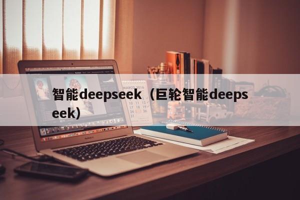 智能deepseek（巨轮智能deepseek）