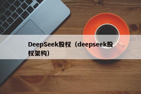 DeepSeek股权（deepseek股权架构）