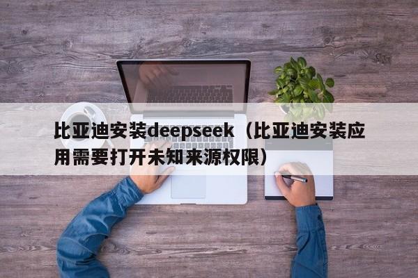 比亚迪安装deepseek（比亚迪安装应用需要打开未知来源权限）