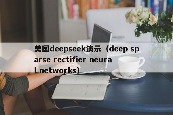 美国deepseek演示（deep sparse rectifier neural networks）