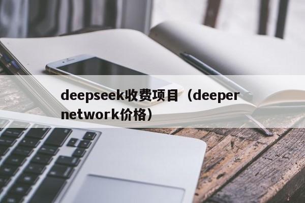 deepseek收费项目（deeper network价格）