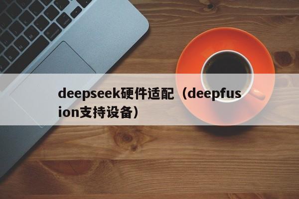 deepseek硬件适配（deepfusion支持设备）