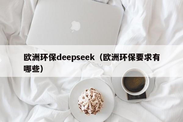 欧洲环保deepseek（欧洲环保要求有哪些）