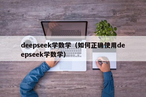 deepseek学数学（如何正确使用deepseek学数学）