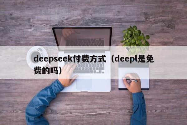 deepseek付费方式（deepl是免费的吗）