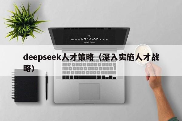 deepseek人才策略（深入实施人才战略）