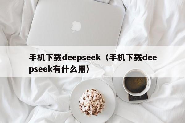 手机下载deepseek（手机下载deepseek有什么用）