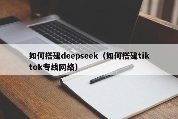 如何搭建deepseek（如何搭建tiktok专线网络）