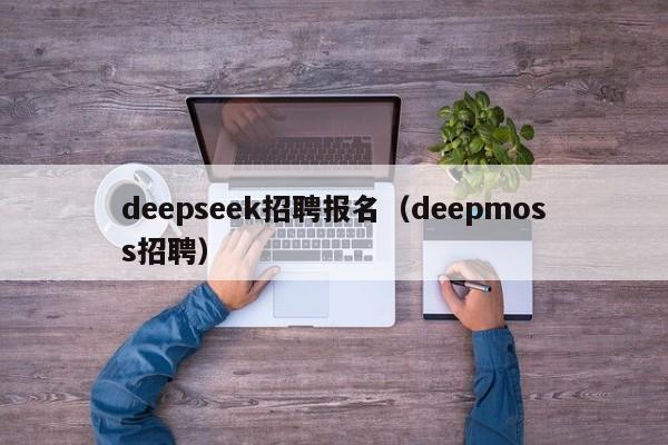 deepseek招聘报名（deepmoss招聘）