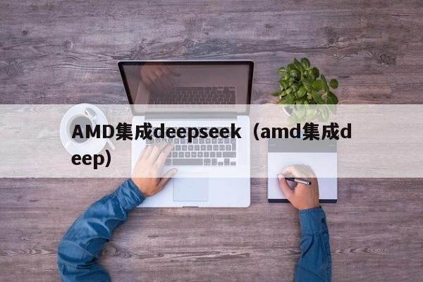 AMD集成deepseek（amd集成deep）