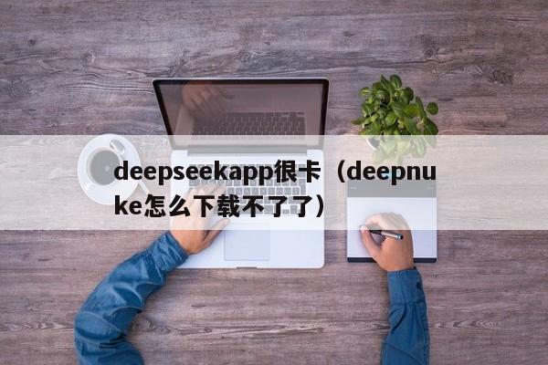 deepseekapp很卡（deepnuke怎么下载不了了）