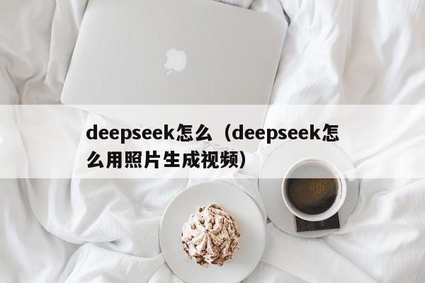 deepseek怎么（deepseek怎么用照片生成视频）