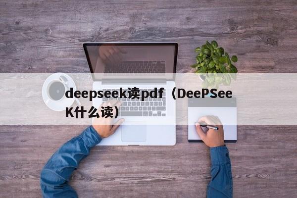 deepseek读pdf（DeePSeeK什么读）