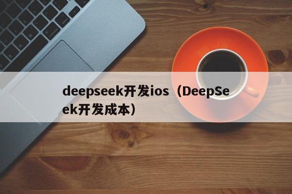 deepseek开发ios（DeepSeek开发成本）