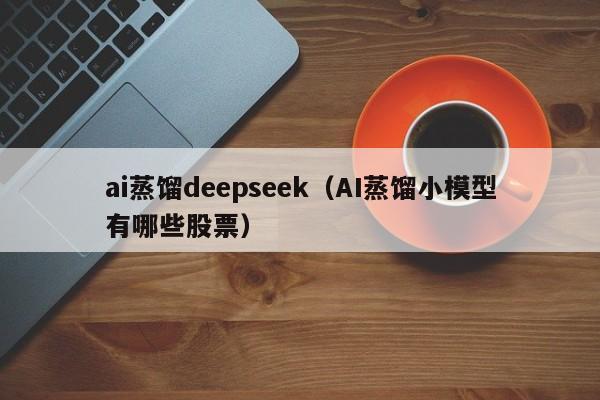 ai蒸馏deepseek（AI蒸馏小模型有哪些股票）