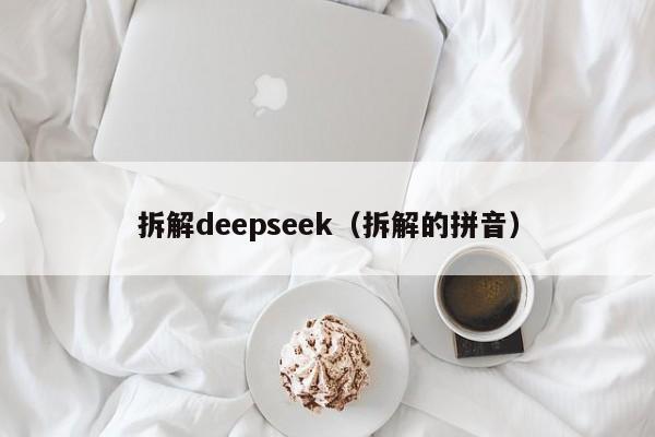 拆解deepseek（拆解的拼音）