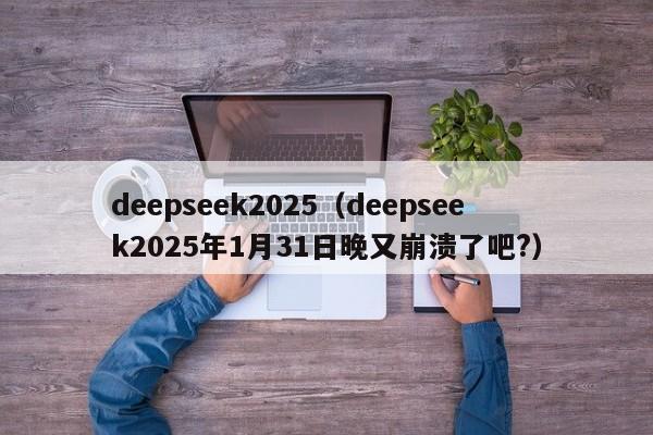 deepseek2025（deepseek2025年1月31日晚又崩溃了吧?）